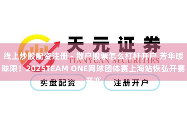 线上炒股配资注册 - 散户股票怎么杠杆开户 芳华暧昧限！2025TEAM ONE网球团体赛上海站恢弘开赛