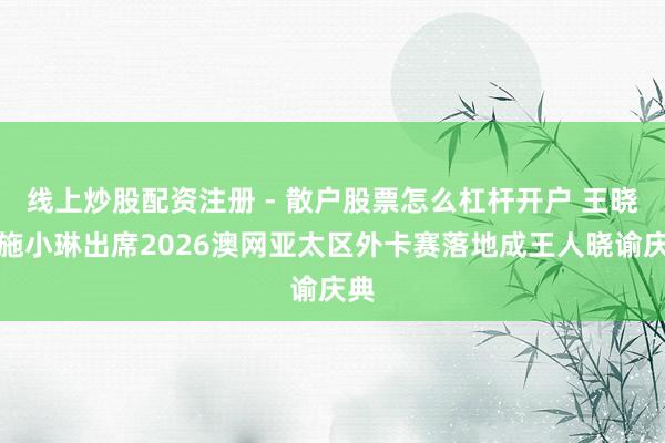 线上炒股配资注册 - 散户股票怎么杠杆开户 王晓晖施小琳出席2026澳网亚太区外卡赛落地成王人晓谕庆典