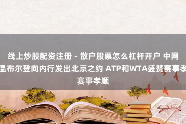 线上炒股配资注册 - 散户股票怎么杠杆开户 中网在温布尔登向内行发出北京之约 ATP和WTA盛赞赛事孝顺