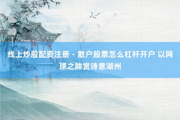 线上炒股配资注册 - 散户股票怎么杠杆开户 以网球之眸赏诗意湖州