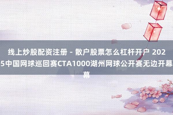线上炒股配资注册 - 散户股票怎么杠杆开户 2025中国网球巡回赛CTA1000湖州网球公开赛无边开幕
