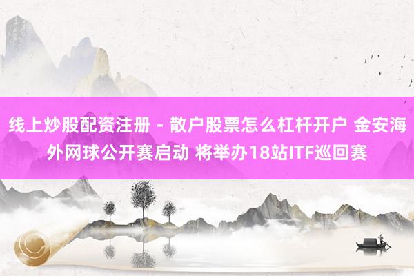 线上炒股配资注册 - 散户股票怎么杠杆开户 金安海外网球公开赛启动 将举办18站ITF巡回赛