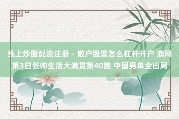 线上炒股配资注册 - 散户股票怎么杠杆开户 澳网第3日张帅生活大满贯第40胜 中国男单全出局