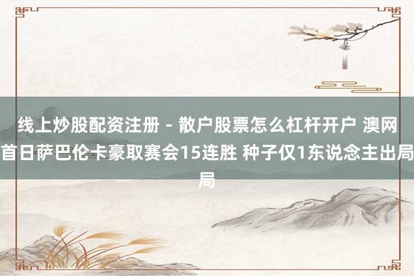 线上炒股配资注册 - 散户股票怎么杠杆开户 澳网首日萨巴伦卡豪取赛会15连胜 种子仅1东说念主出局