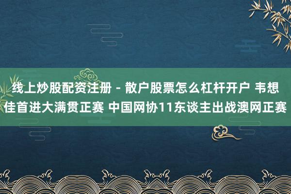 线上炒股配资注册 - 散户股票怎么杠杆开户 韦想佳首进大满贯正赛 中国网协11东谈主出战澳网正赛
