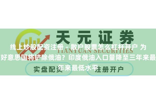 线上炒股配资注册 - 散户股票怎么杠杆开户 为了迎阿好意思国将铲除俄油？印度俄油入口量降至三年来最低水平