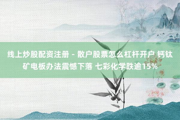 线上炒股配资注册 - 散户股票怎么杠杆开户 钙钛矿电板办法震憾下落 七彩化学跌逾15%