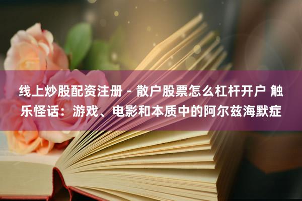 线上炒股配资注册 - 散户股票怎么杠杆开户 触乐怪话：游戏、电影和本质中的阿尔兹海默症