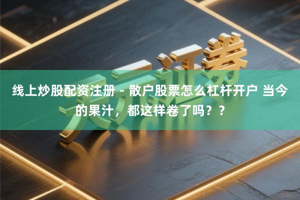 线上炒股配资注册 - 散户股票怎么杠杆开户 当今的果汁，都这样卷了吗？？