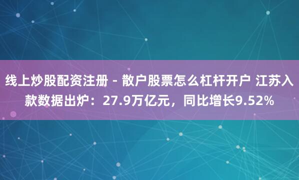线上炒股配资注册 - 散户股票怎么杠杆开户 江苏入款数据出炉：27.9万亿元，同比增长9.52%