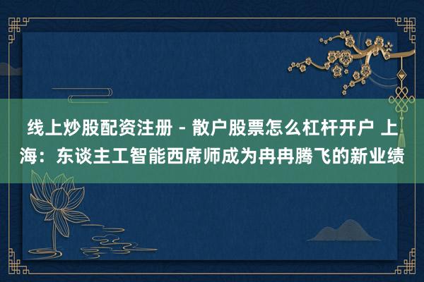 线上炒股配资注册 - 散户股票怎么杠杆开户 上海：东谈主工智能西席师成为冉冉腾飞的新业绩