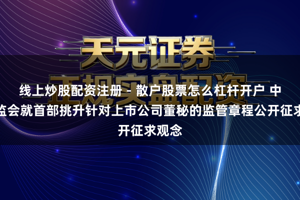 线上炒股配资注册 - 散户股票怎么杠杆开户 中国证监会就首部挑升针对上市公司董秘的监管章程公开征求观念