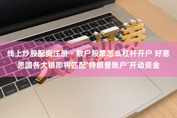 线上炒股配资注册 - 散户股票怎么杠杆开户 好意思国各大银即将匹配‘特朗普账户’开动资金