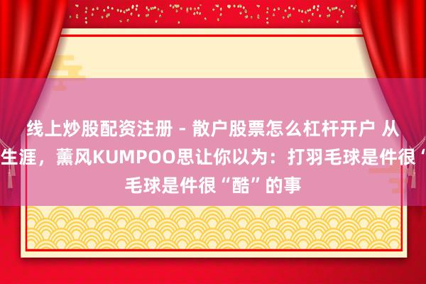 线上炒股配资注册 - 散户股票怎么杠杆开户 从羽毛球到生涯，薰风KUMPOO思让你以为：打羽毛球是件很“酷”的事