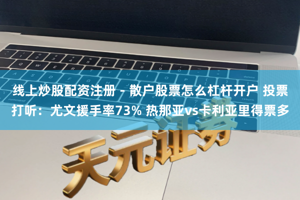 线上炒股配资注册 - 散户股票怎么杠杆开户 投票打听：尤文援手率73% 热那亚vs卡利亚里得票多