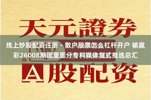 线上炒股配资注册 - 散户股票怎么杠杆开户 输赢彩26008期国里面分专科媒体复式推选总汇
