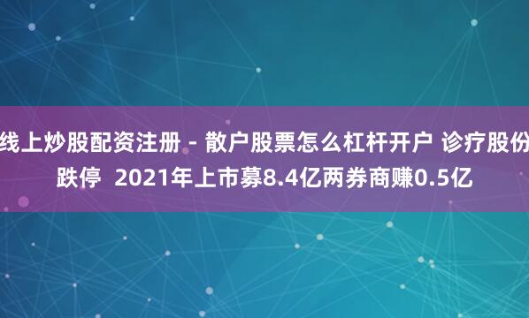 线上炒股配资注册 - 散户股票怎么杠杆开户 诊疗股份跌停  2021年上市募8.4亿两券商赚0.5亿