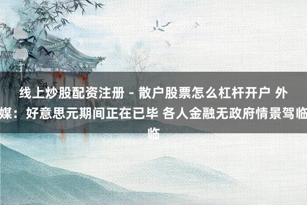 线上炒股配资注册 - 散户股票怎么杠杆开户 外媒：好意思元期间正在已毕 各人金融无政府情景驾临